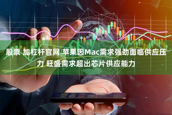 股票 加杠杆官网 苹果因Mac需求强劲面临供应压力 旺盛需求超出芯片供应能力